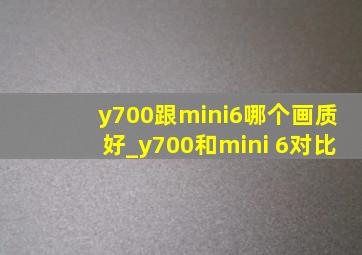 y700跟mini6哪个画质好_y700和mini 6对比